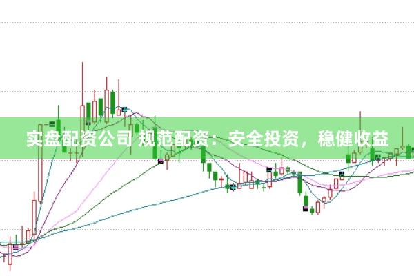 实盘配资公司 规范配资：安全投资，稳健收益