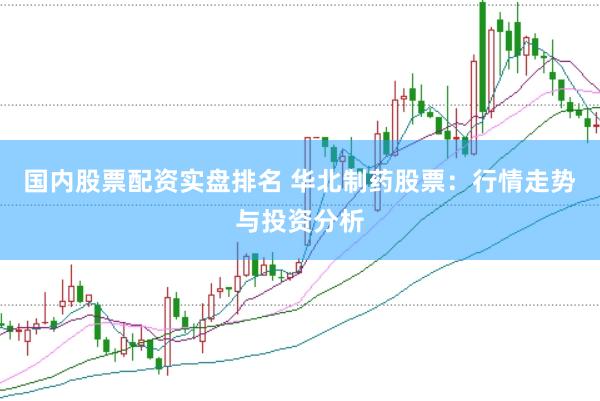 国内股票配资实盘排名 华北制药股票：行情走势与投资分析