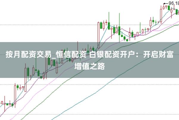 按月配资交易_恒信配资 白银配资开户：开启财富增值之路
