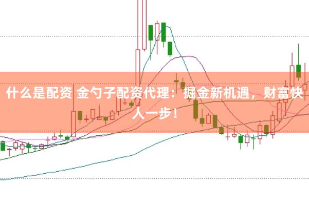 什么是配资 金勺子配资代理：掘金新机遇，财富快人一步！