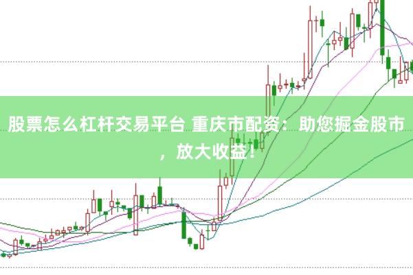 股票怎么杠杆交易平台 重庆市配资：助您掘金股市，放大收益！