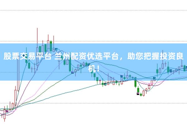 股票交易平台 兰州配资优选平台，助您把握投资良机！
