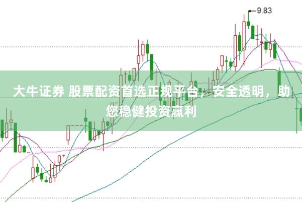 大牛证券 股票配资首选正规平台，安全透明，助您稳健投资赢利