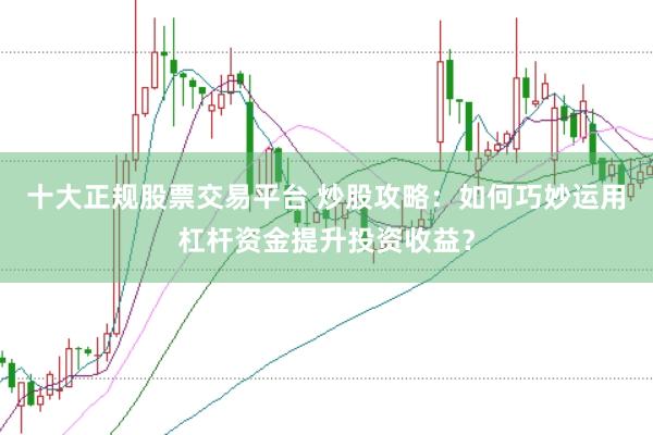 十大正规股票交易平台 炒股攻略：如何巧妙运用杠杆资金提升投资收益？
