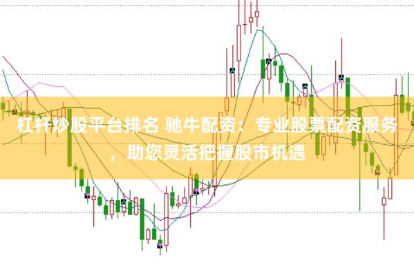 杠杆炒股平台排名 驰牛配资：专业股票配资服务，助您灵活把握股市机遇