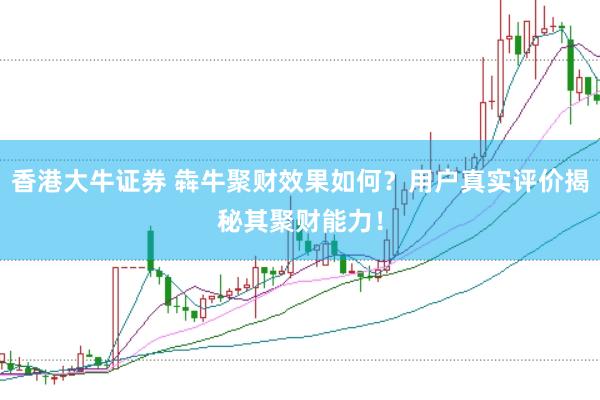 香港大牛证券 犇牛聚财效果如何？用户真实评价揭秘其聚财能力！