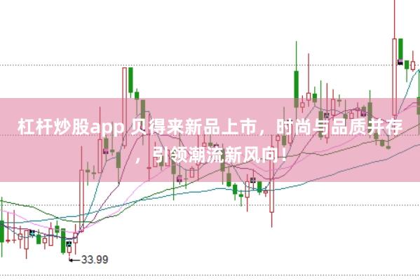 杠杆炒股app 贝得来新品上市，时尚与品质并存，引领潮流新风向！