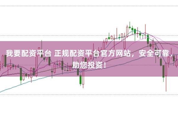 我要配资平台 正规配资平台官方网站，安全可靠，助您投资！
