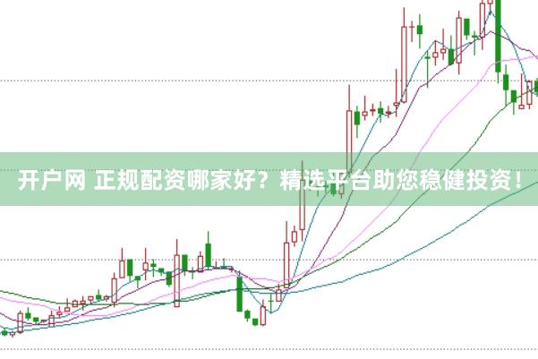 开户网 正规配资哪家好？精选平台助您稳健投资！