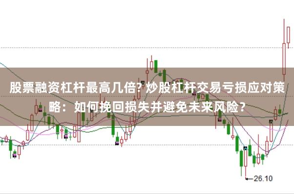 股票融资杠杆最高几倍? 炒股杠杆交易亏损应对策略：如何挽回损失并避免未来风险？