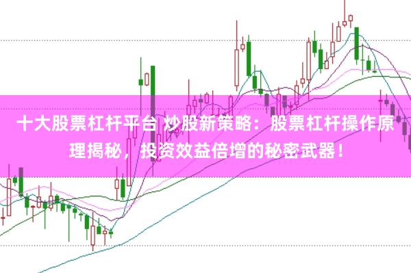 十大股票杠杆平台 炒股新策略：股票杠杆操作原理揭秘，投资效益倍增的秘密武器！