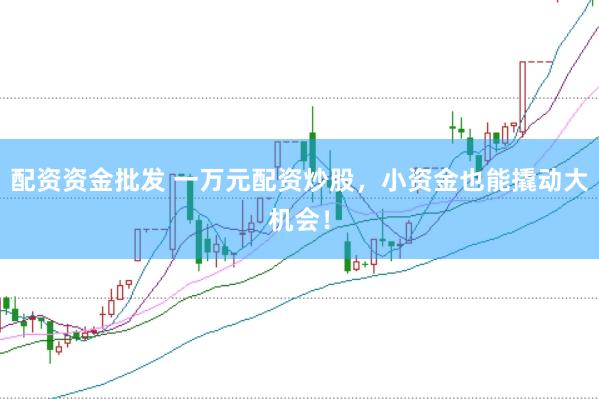 配资资金批发 一万元配资炒股，小资金也能撬动大机会！