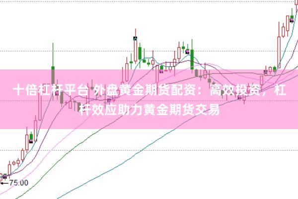 十倍杠杆平台 外盘黄金期货配资：高效投资，杠杆效应助力黄金期货交易