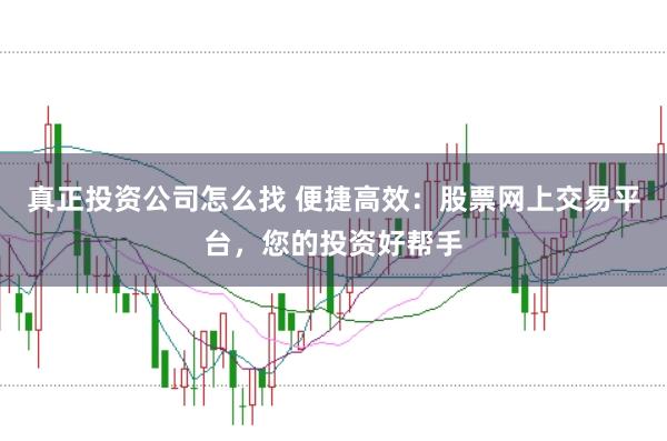 真正投资公司怎么找 便捷高效：股票网上交易平台，您的投资好帮手