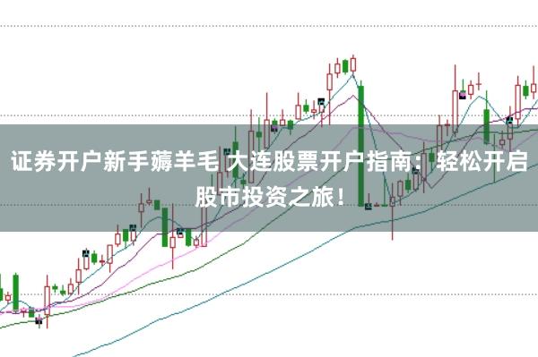 证券开户新手薅羊毛 大连股票开户指南：轻松开启股市投资之旅！
