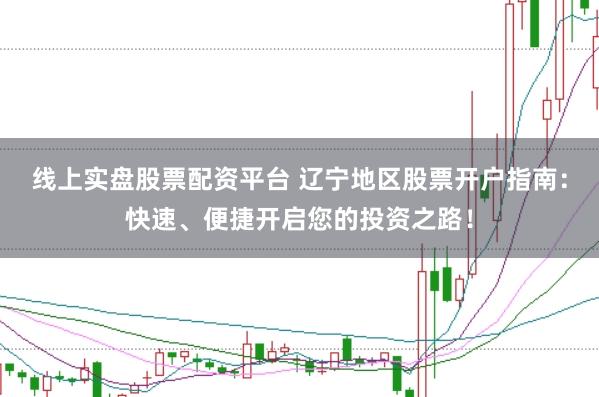线上实盘股票配资平台 辽宁地区股票开户指南：快速、便捷开启您的投资之路！