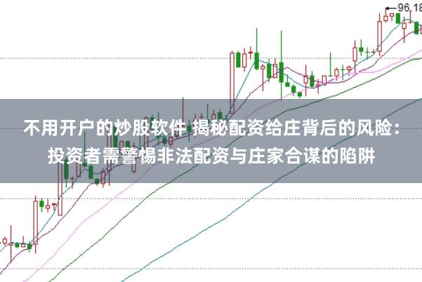 不用开户的炒股软件 揭秘配资给庄背后的风险：投资者需警惕非法配资与庄家合谋的陷阱