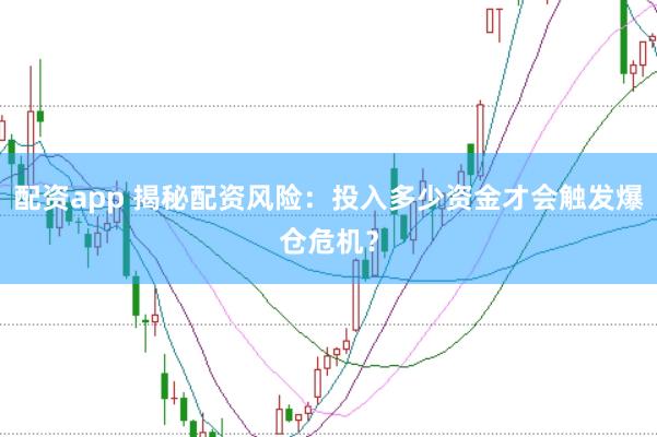 配资app 揭秘配资风险：投入多少资金才会触发爆仓危机？