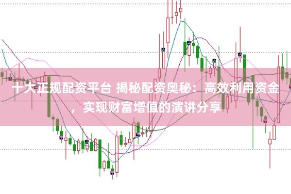 十大正规配资平台 揭秘配资奥秘：高效利用资金，实现财富增值的演讲分享