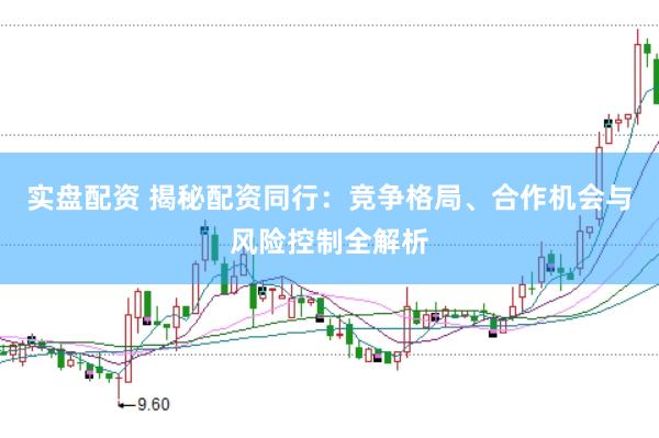 实盘配资 揭秘配资同行：竞争格局、合作机会与风险控制全解析