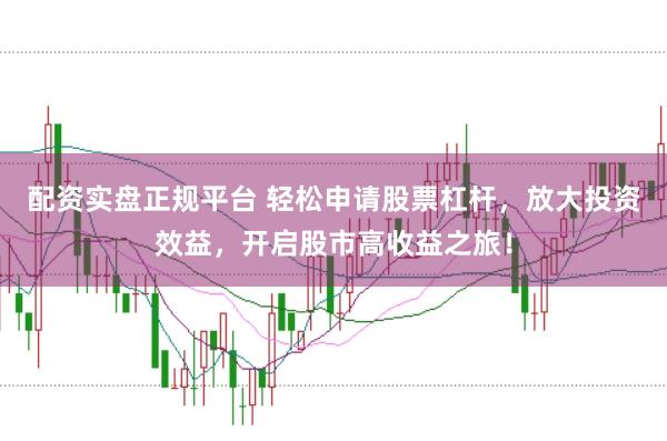配资实盘正规平台 轻松申请股票杠杆，放大投资效益，开启股市高收益之旅！