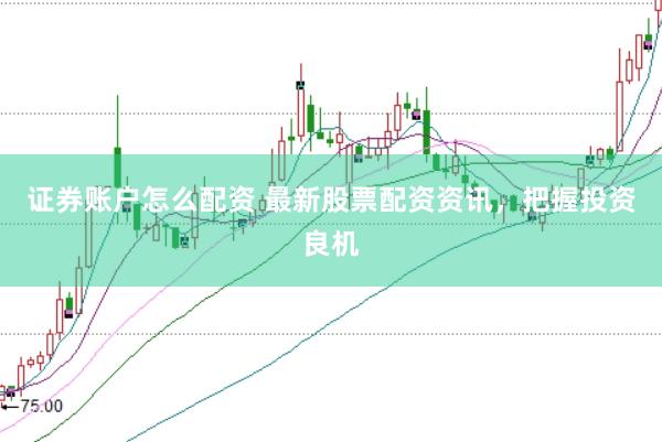 证券账户怎么配资 最新股票配资资讯,把握投资良机