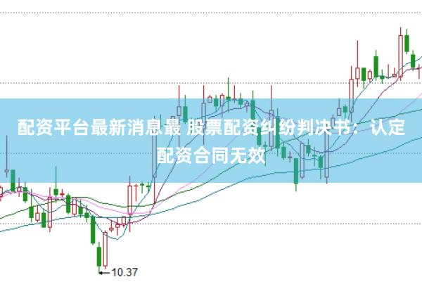配资平台最新消息最 股票配资纠纷判决书:认定配资合同无效