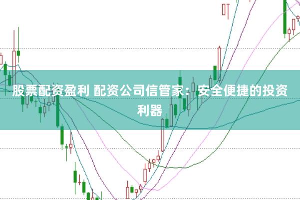 股票配资盈利 配资公司信管家:安全便捷的投资利器