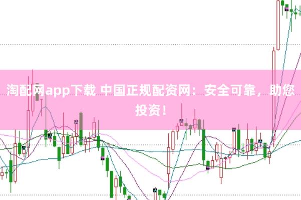 淘配网app下载 中国正规配资网：安全可靠，助您投资！