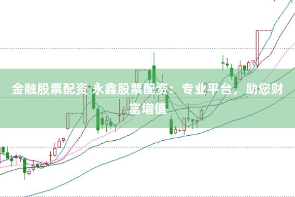 金融股票配资 永鑫股票配资:专业平台,助您财富增值