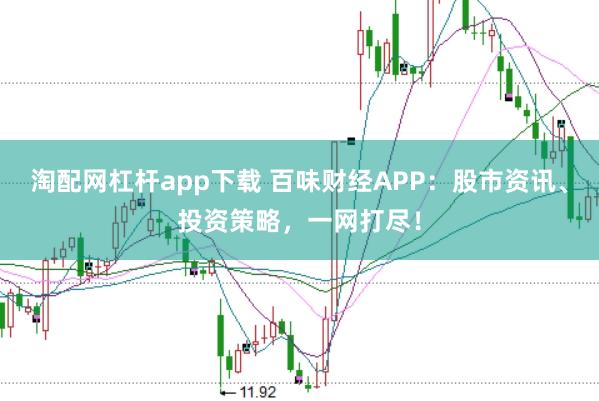 淘配网杠杆app下载 百味财经APP:股市资讯、投资策略,一网打尽!