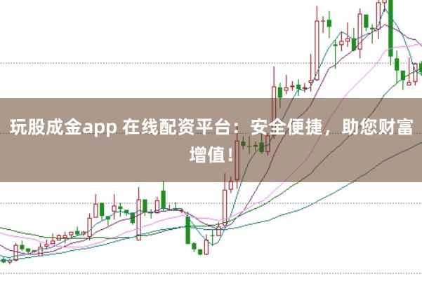 玩股成金app 在线配资平台:安全便捷,助您财富增值!