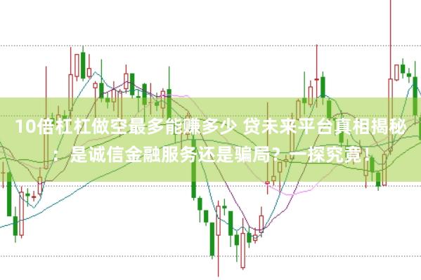 10倍杠杠做空最多能赚多少 贷未来平台真相揭秘：是诚信金融服务还是骗局？一探究竟！