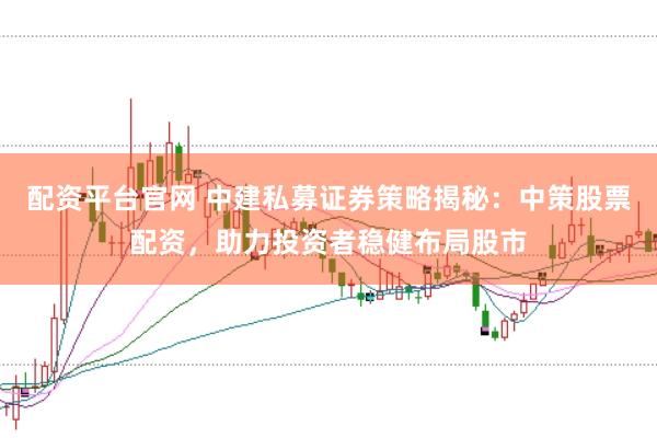 配资平台官网 中建私募证券策略揭秘：中策股票配资，助力投资者稳健布局股市