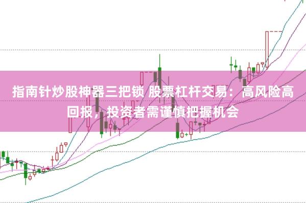 指南针炒股神器三把锁 股票杠杆交易：高风险高回报，投资者需谨慎把握机会
