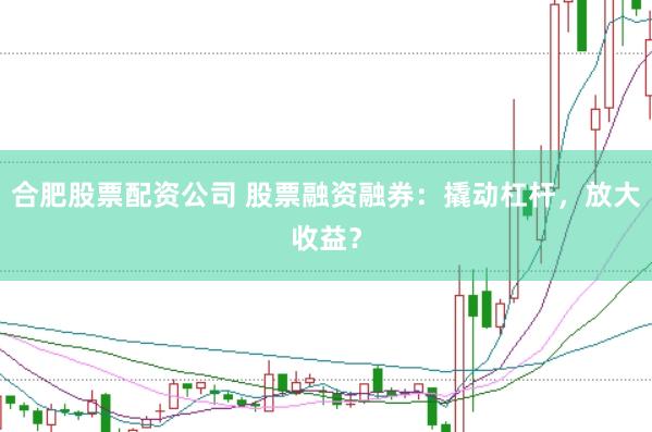 合肥股票配资公司 股票融资融券：撬动杠杆，放大收益？