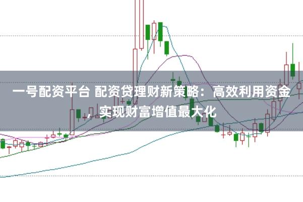 一号配资平台 配资贷理财新策略：高效利用资金，实现财富增值最大化