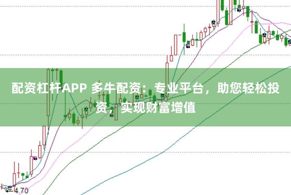 配资杠杆APP 多牛配资:专业平台,助您轻松投资,实现财富增值