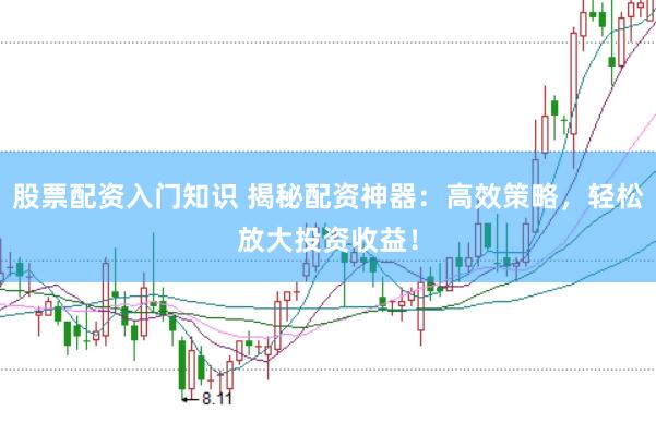 股票配资入门知识 揭秘配资神器：高效策略，轻松放大投资收益！