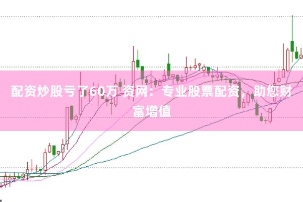 配资炒股亏了60万 资网:专业股票配资,助您财富增值