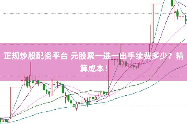 正规炒股配资平台 元股票一进一出手续费多少？精算成本！