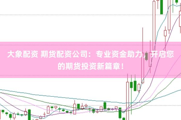 大象配资 期货配资公司:专业资金助力,开启您的期货投资新篇章!