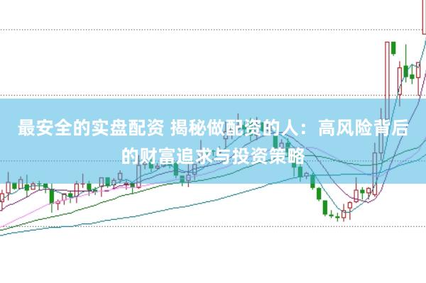 最安全的实盘配资 揭秘做配资的人：高风险背后的财富追求与投资策略