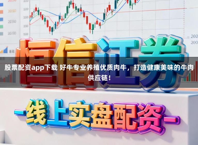股票配资app下载 好牛专业养殖优质肉牛,打造健康美味的牛肉供应链!