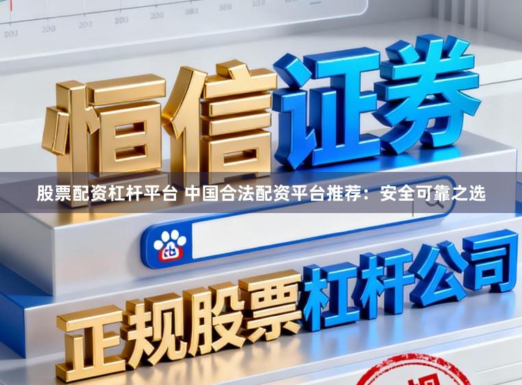 股票配资杠杆平台 中国合法配资平台推荐:安全可靠之选
