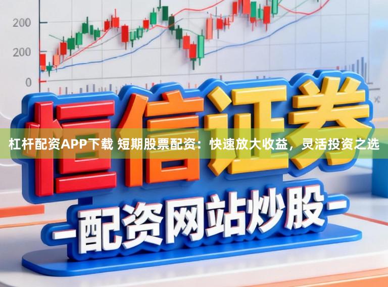 杠杆配资APP下载 短期股票配资:快速放大收益,灵活投资之选