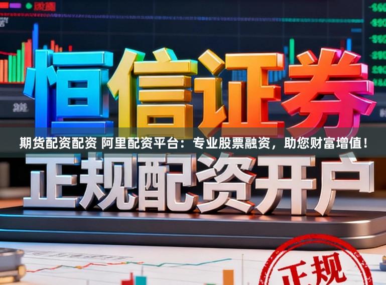 期货配资配资 阿里配资平台:专业股票融资,助您财富增值!