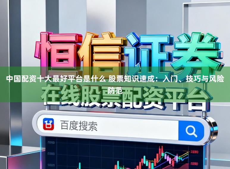 中国配资十大最好平台是什么 股票知识速成：入门、技巧与风险防范
