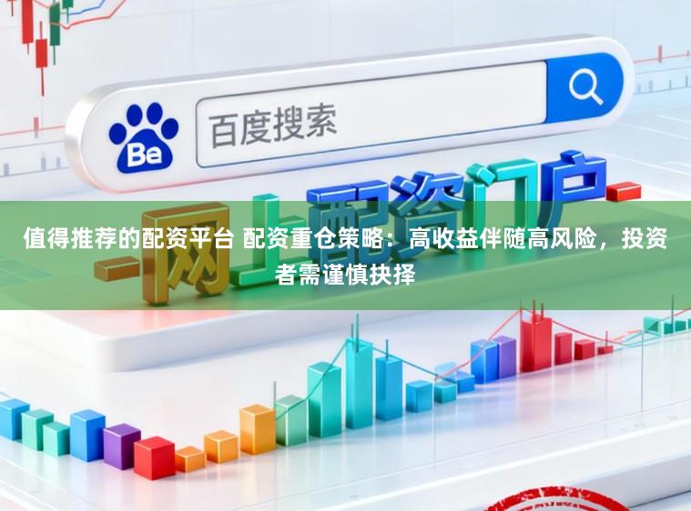 值得推荐的配资平台 配资重仓策略:高收益伴随高风险,投资者需谨慎抉择