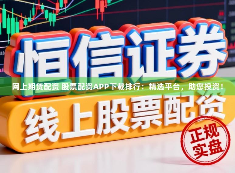 网上期货配资 股票配资APP下载排行：精选平台，助您投资！